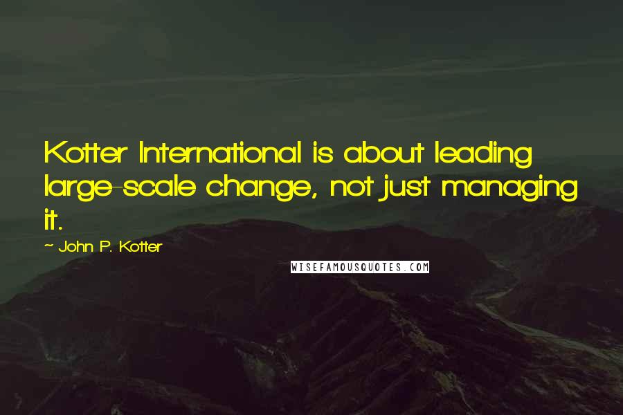 John P. Kotter Quotes: Kotter International is about leading large-scale change, not just managing it.