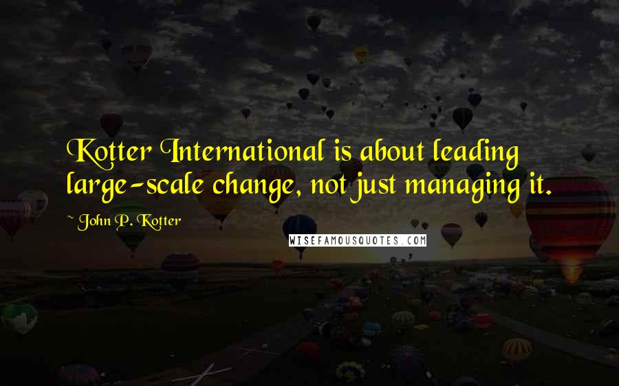John P. Kotter Quotes: Kotter International is about leading large-scale change, not just managing it.