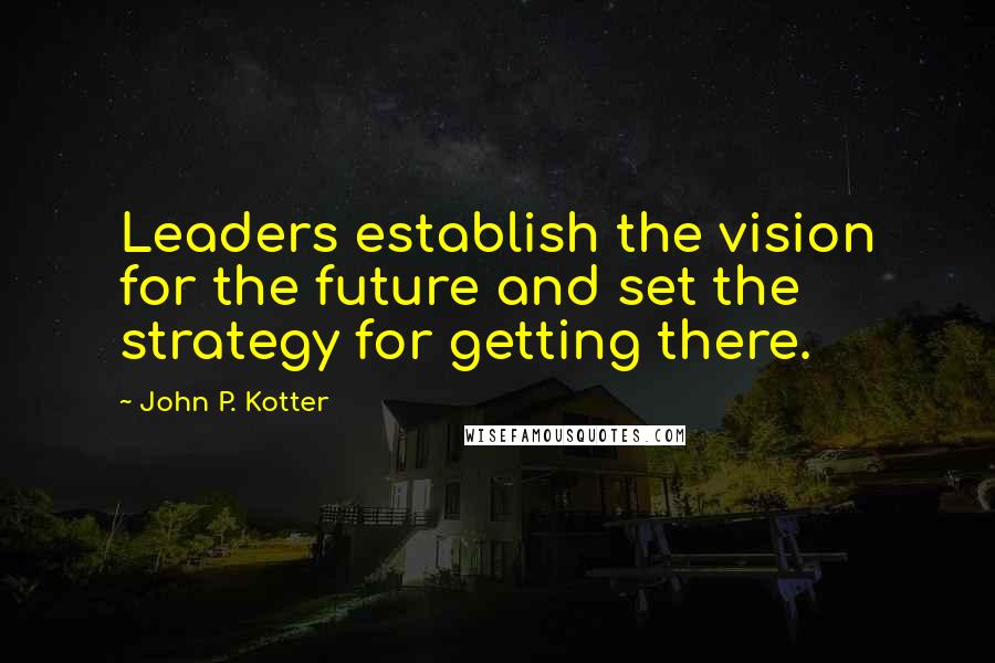 John P. Kotter Quotes: Leaders establish the vision for the future and set the strategy for getting there.