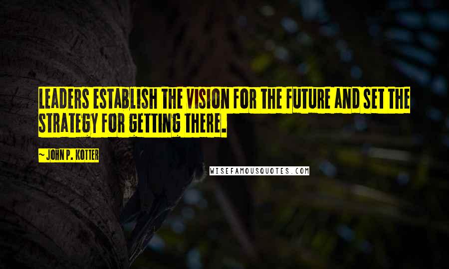 John P. Kotter Quotes: Leaders establish the vision for the future and set the strategy for getting there.