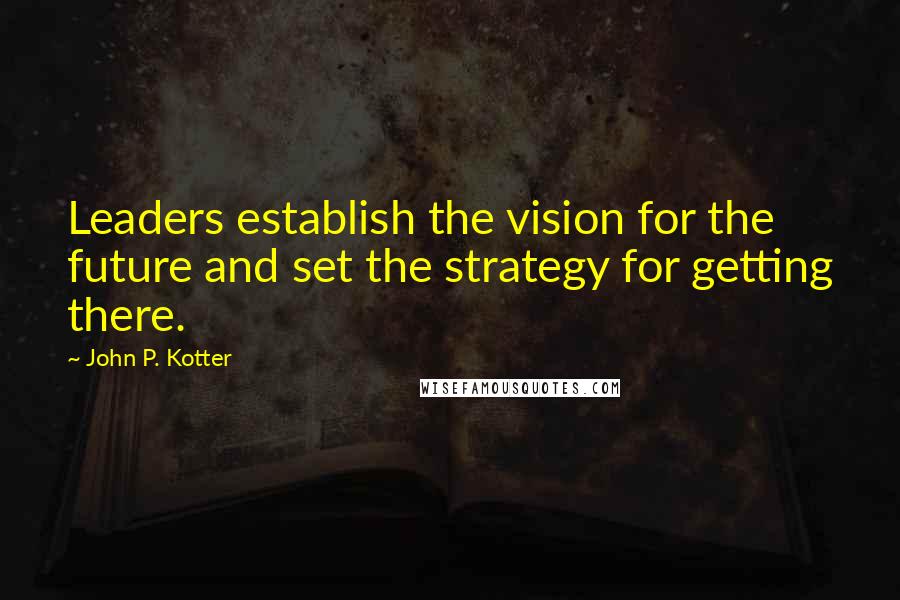 John P. Kotter Quotes: Leaders establish the vision for the future and set the strategy for getting there.