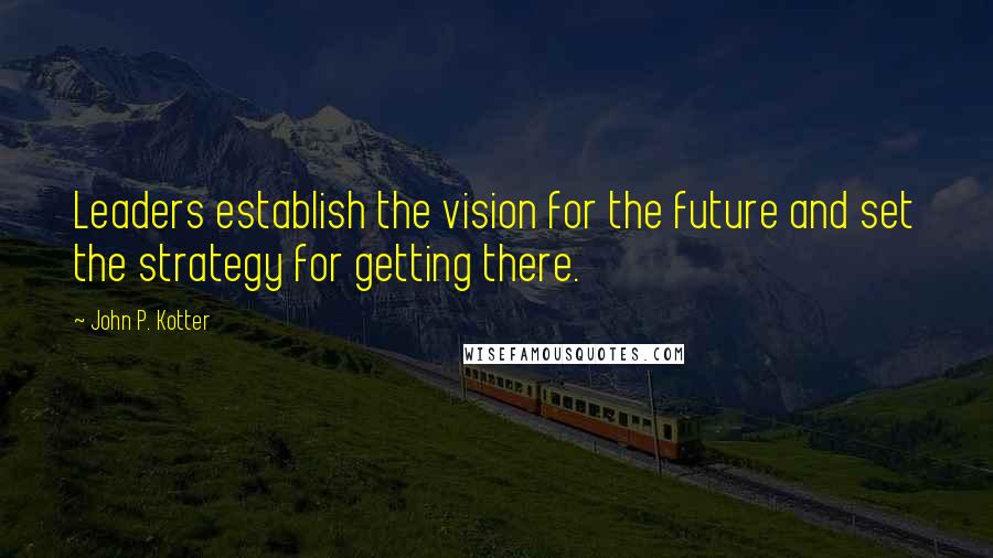 John P. Kotter Quotes: Leaders establish the vision for the future and set the strategy for getting there.