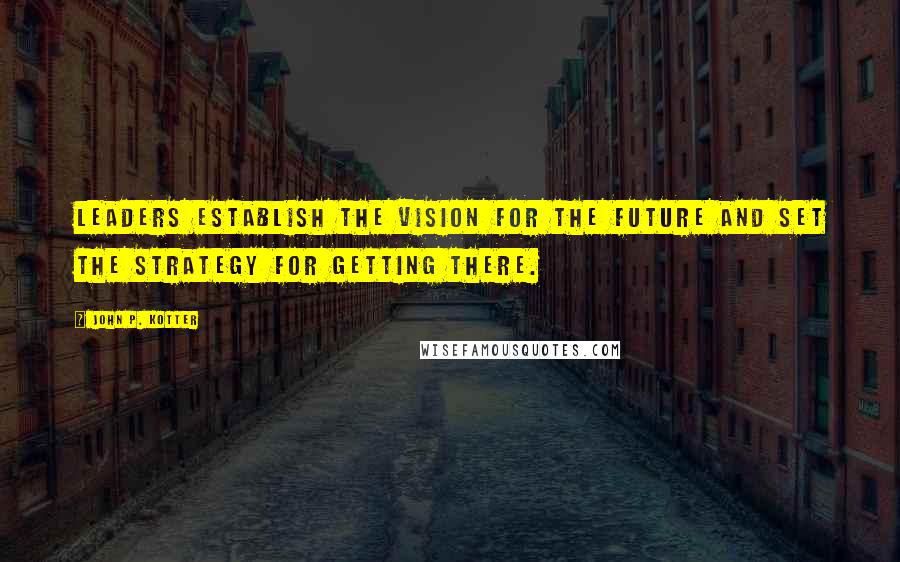 John P. Kotter Quotes: Leaders establish the vision for the future and set the strategy for getting there.