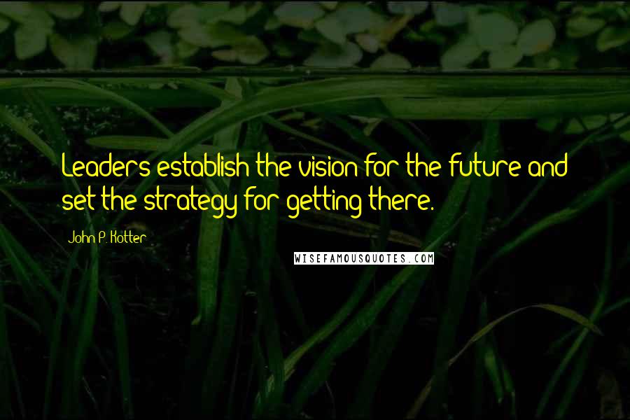 John P. Kotter Quotes: Leaders establish the vision for the future and set the strategy for getting there.