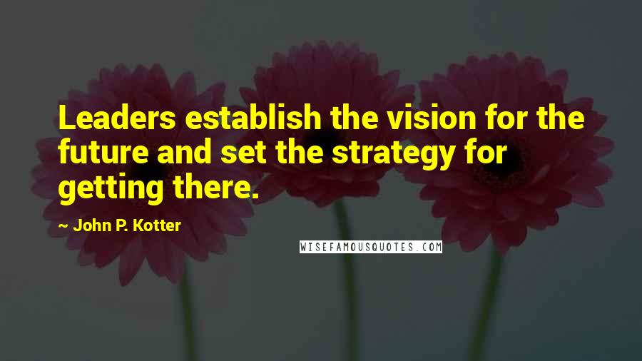 John P. Kotter Quotes: Leaders establish the vision for the future and set the strategy for getting there.