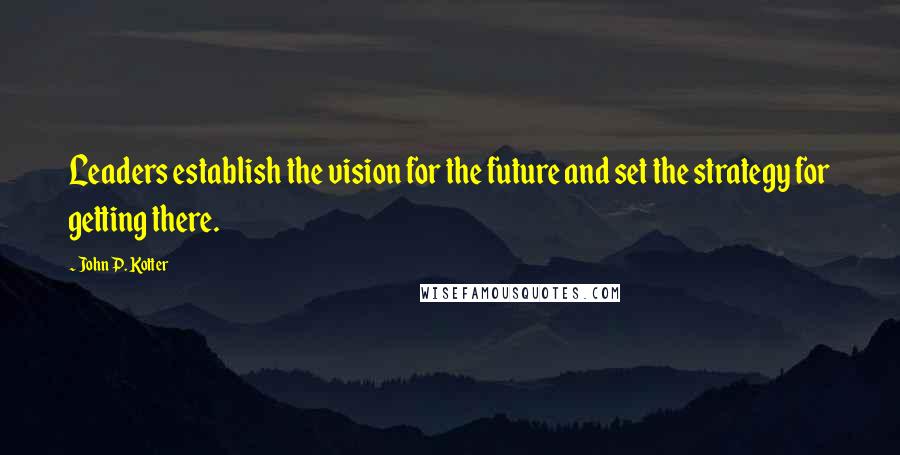 John P. Kotter Quotes: Leaders establish the vision for the future and set the strategy for getting there.