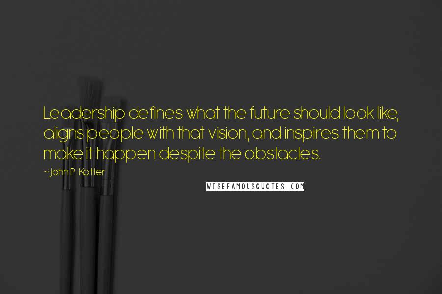 John P. Kotter Quotes: Leadership defines what the future should look like, aligns people with that vision, and inspires them to make it happen despite the obstacles.