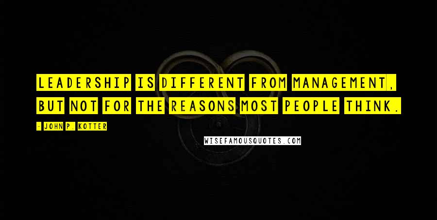 John P. Kotter Quotes: Leadership is different from management, but not for the reasons most people think.