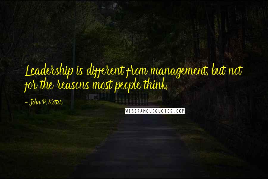 John P. Kotter Quotes: Leadership is different from management, but not for the reasons most people think.
