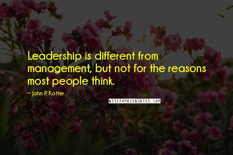 John P. Kotter Quotes: Leadership is different from management, but not for the reasons most people think.