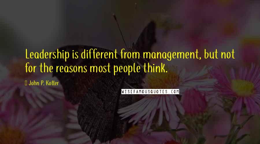 John P. Kotter Quotes: Leadership is different from management, but not for the reasons most people think.