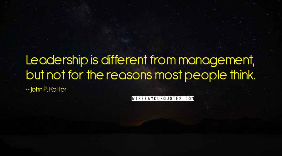 John P. Kotter Quotes: Leadership is different from management, but not for the reasons most people think.