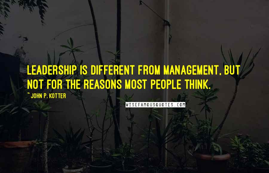 John P. Kotter Quotes: Leadership is different from management, but not for the reasons most people think.