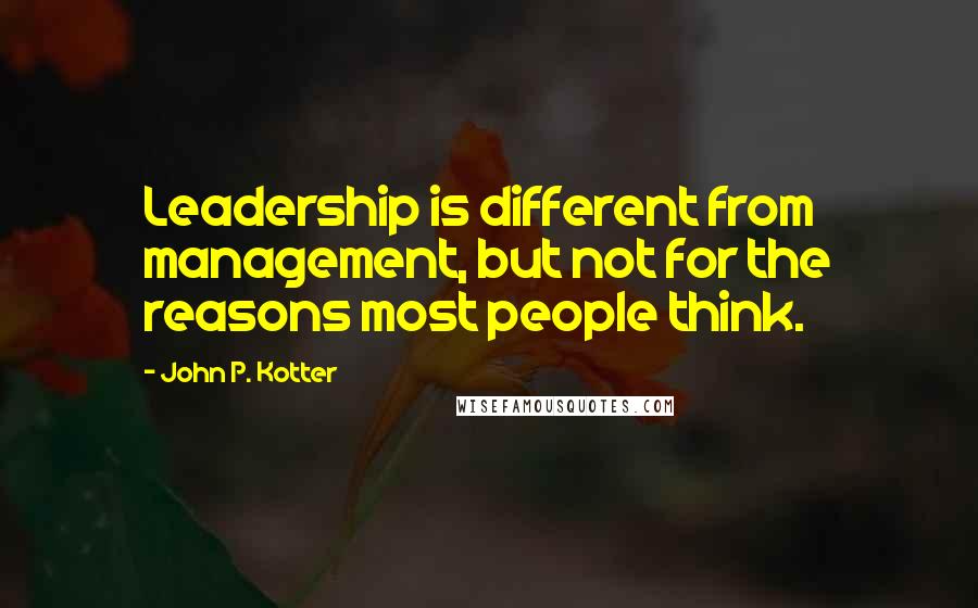 John P. Kotter Quotes: Leadership is different from management, but not for the reasons most people think.