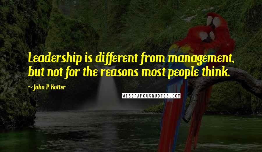 John P. Kotter Quotes: Leadership is different from management, but not for the reasons most people think.