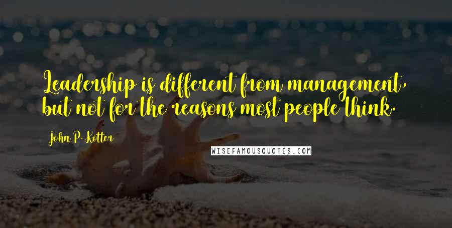 John P. Kotter Quotes: Leadership is different from management, but not for the reasons most people think.