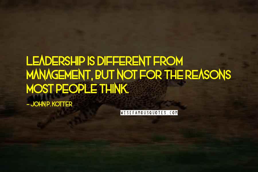 John P. Kotter Quotes: Leadership is different from management, but not for the reasons most people think.