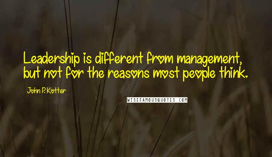 John P. Kotter Quotes: Leadership is different from management, but not for the reasons most people think.