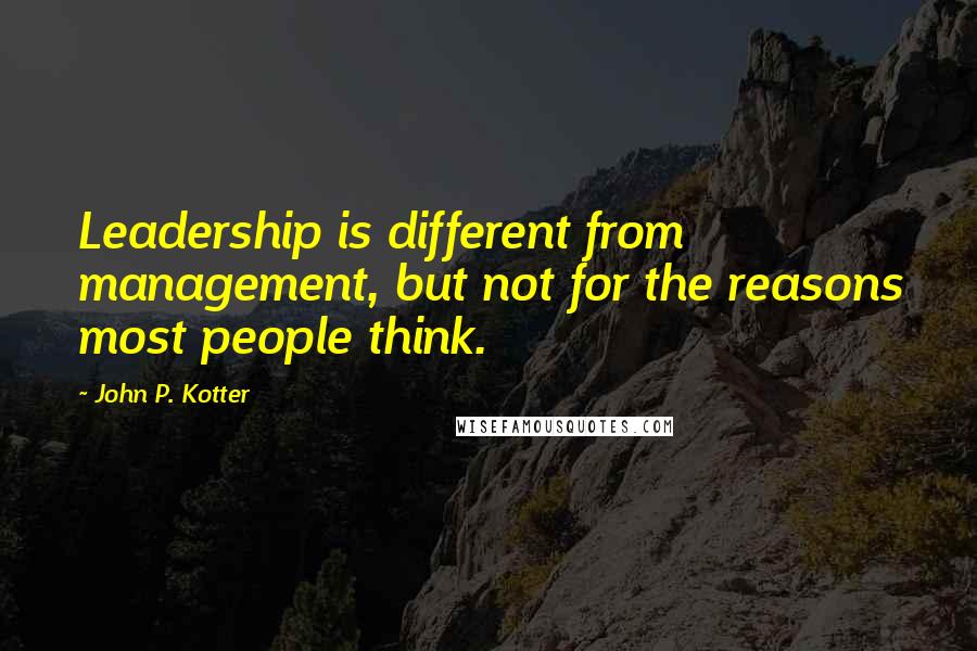 John P. Kotter Quotes: Leadership is different from management, but not for the reasons most people think.