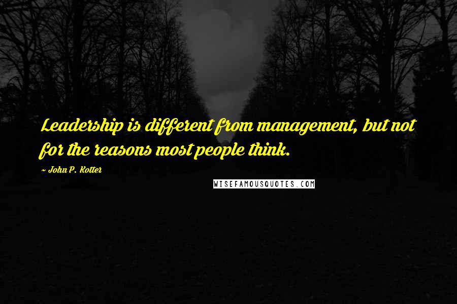 John P. Kotter Quotes: Leadership is different from management, but not for the reasons most people think.