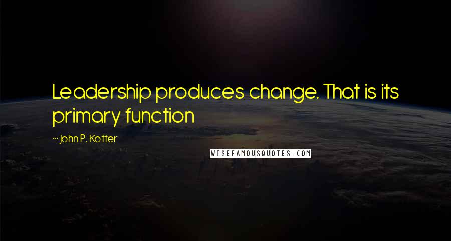 John P. Kotter Quotes: Leadership produces change. That is its primary function