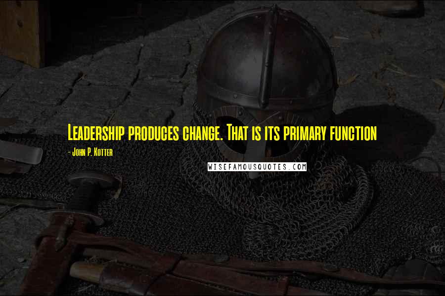 John P. Kotter Quotes: Leadership produces change. That is its primary function