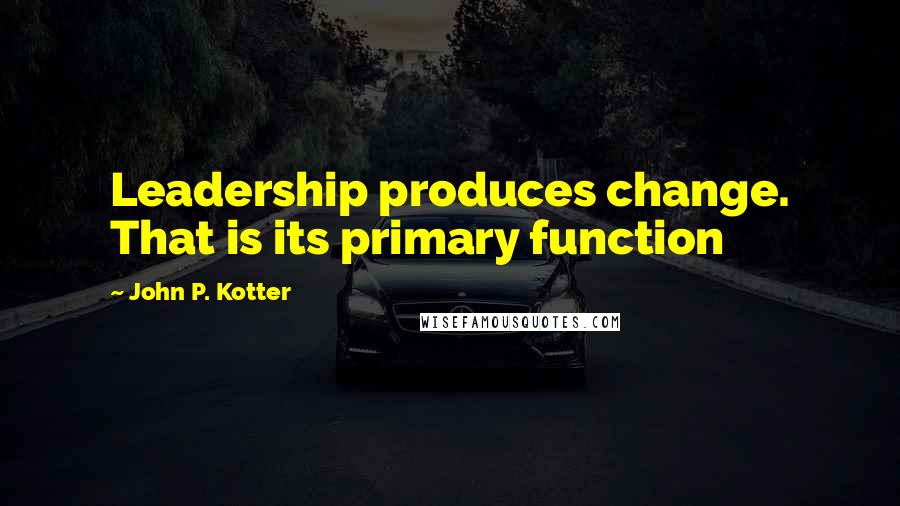 John P. Kotter Quotes: Leadership produces change. That is its primary function