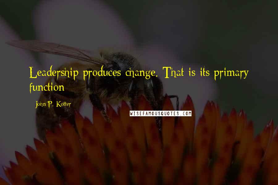 John P. Kotter Quotes: Leadership produces change. That is its primary function
