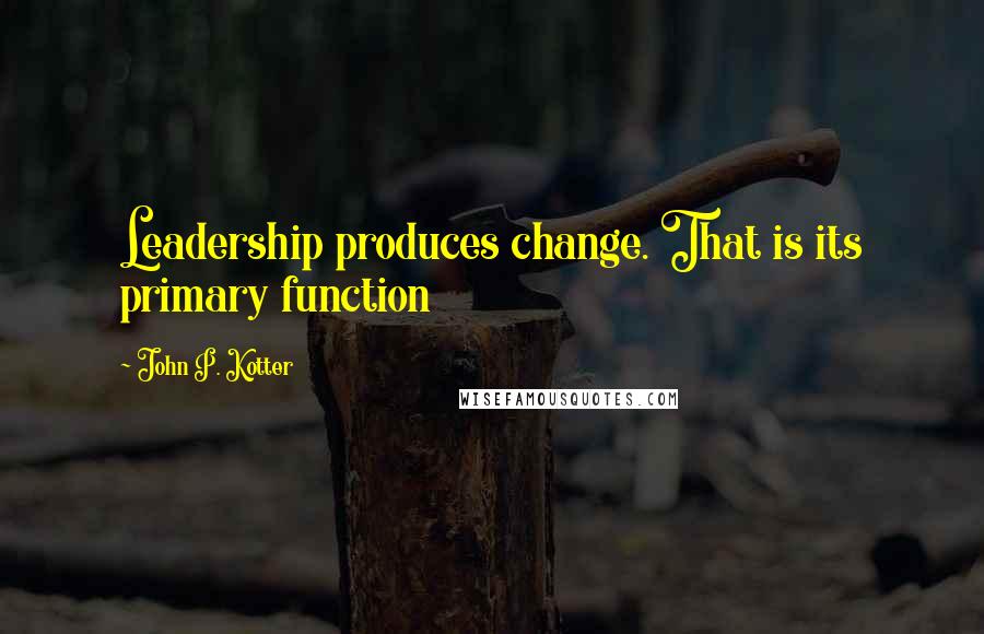 John P. Kotter Quotes: Leadership produces change. That is its primary function