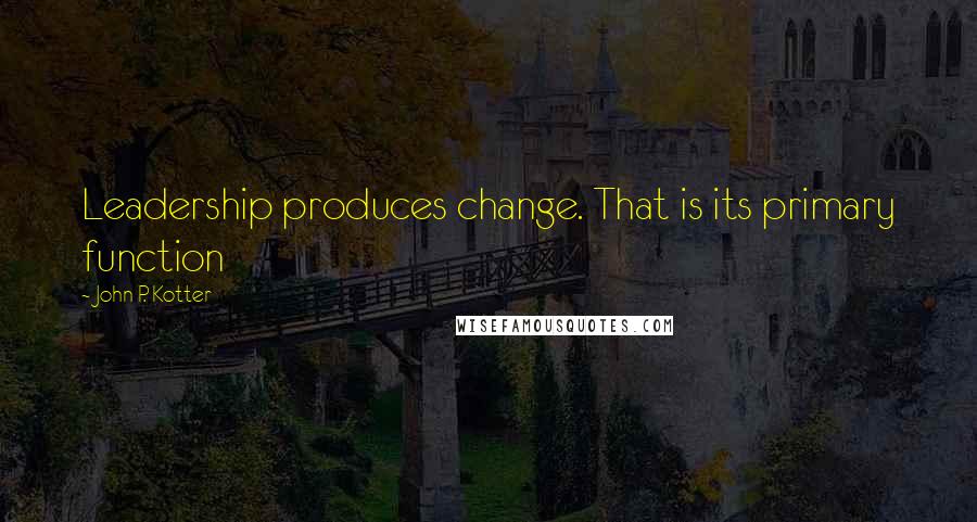 John P. Kotter Quotes: Leadership produces change. That is its primary function