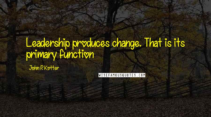 John P. Kotter Quotes: Leadership produces change. That is its primary function