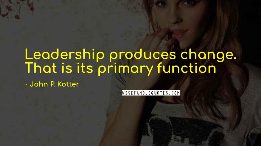 John P. Kotter Quotes: Leadership produces change. That is its primary function