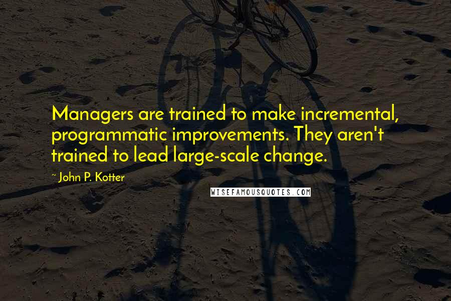 John P. Kotter Quotes: Managers are trained to make incremental, programmatic improvements. They aren't trained to lead large-scale change.