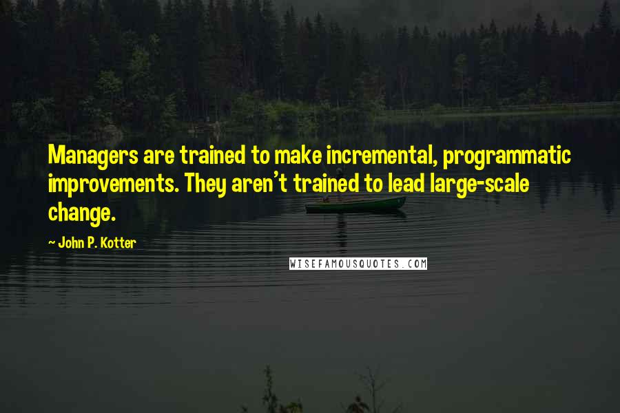 John P. Kotter Quotes: Managers are trained to make incremental, programmatic improvements. They aren't trained to lead large-scale change.