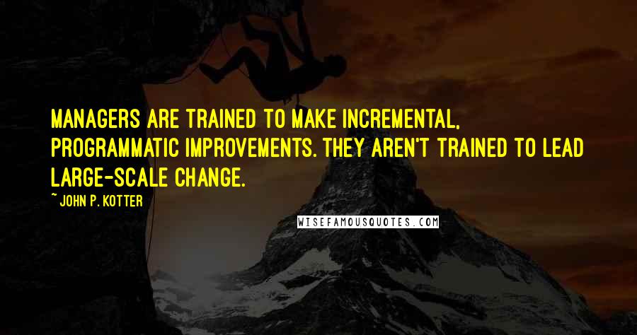 John P. Kotter Quotes: Managers are trained to make incremental, programmatic improvements. They aren't trained to lead large-scale change.