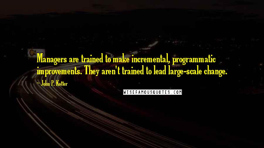 John P. Kotter Quotes: Managers are trained to make incremental, programmatic improvements. They aren't trained to lead large-scale change.