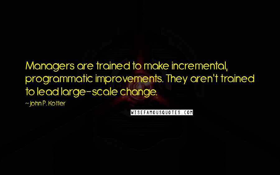 John P. Kotter Quotes: Managers are trained to make incremental, programmatic improvements. They aren't trained to lead large-scale change.