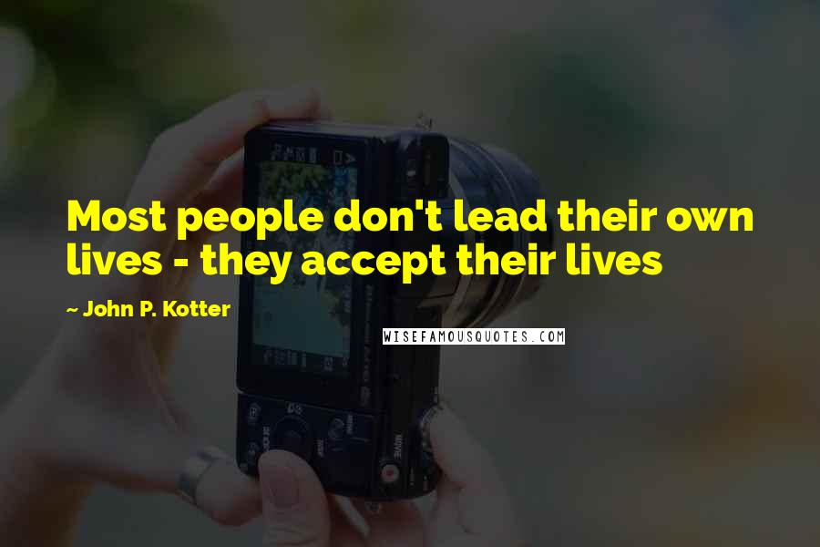 John P. Kotter Quotes: Most people don't lead their own lives - they accept their lives