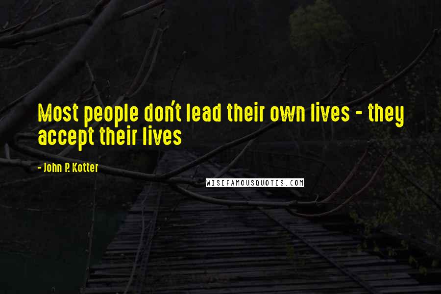 John P. Kotter Quotes: Most people don't lead their own lives - they accept their lives