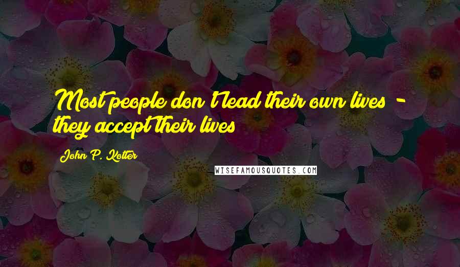 John P. Kotter Quotes: Most people don't lead their own lives - they accept their lives