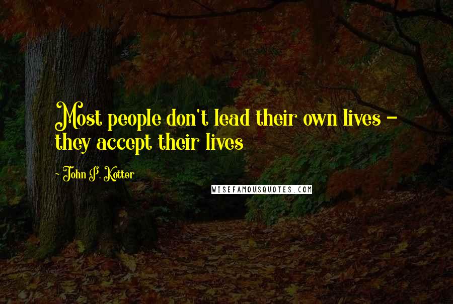 John P. Kotter Quotes: Most people don't lead their own lives - they accept their lives