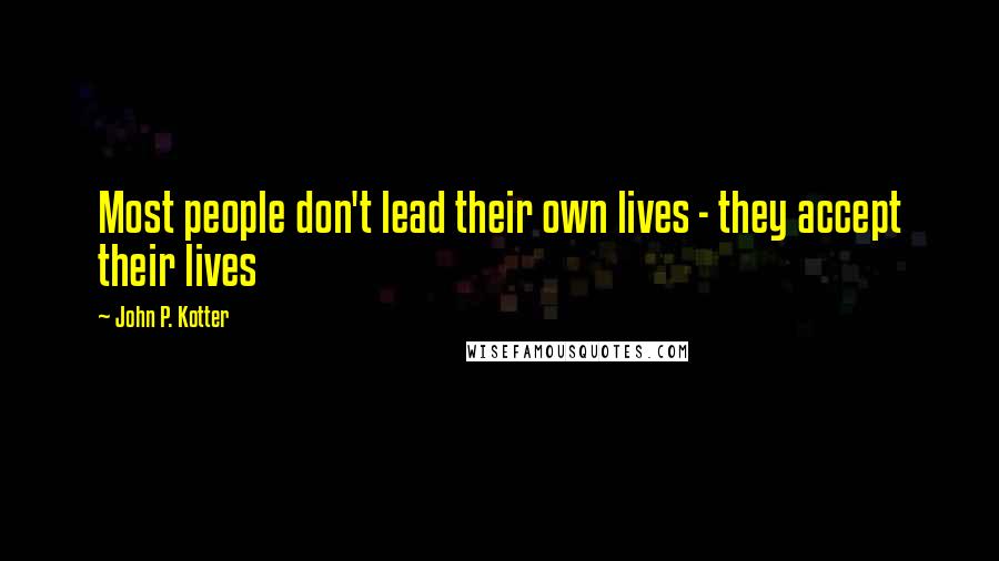 John P. Kotter Quotes: Most people don't lead their own lives - they accept their lives