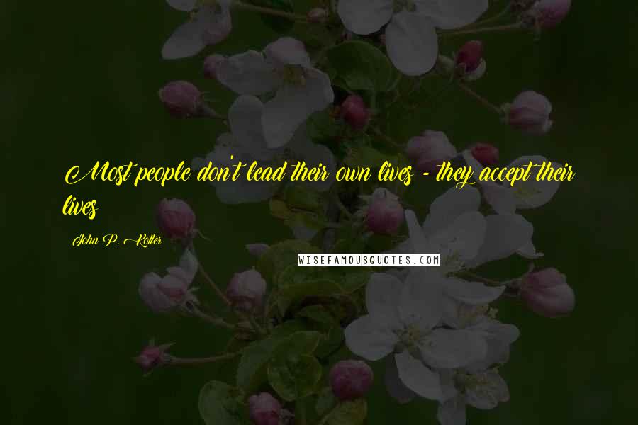 John P. Kotter Quotes: Most people don't lead their own lives - they accept their lives