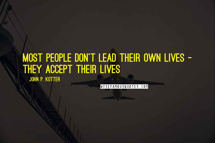 John P. Kotter Quotes: Most people don't lead their own lives - they accept their lives