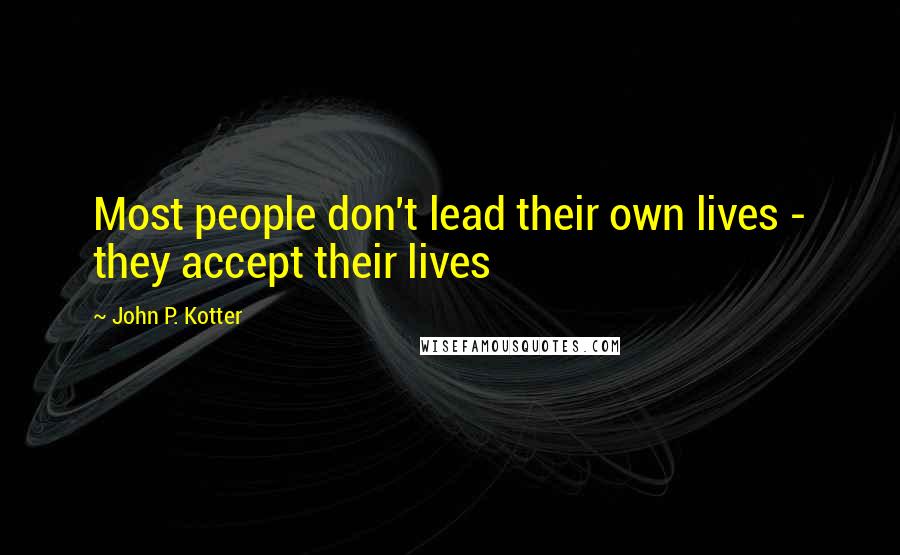 John P. Kotter Quotes: Most people don't lead their own lives - they accept their lives