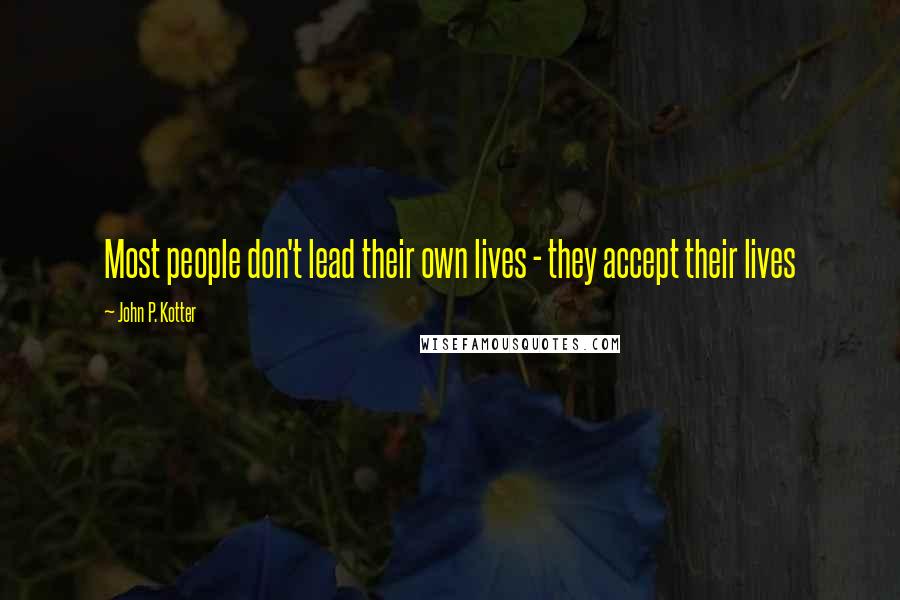 John P. Kotter Quotes: Most people don't lead their own lives - they accept their lives