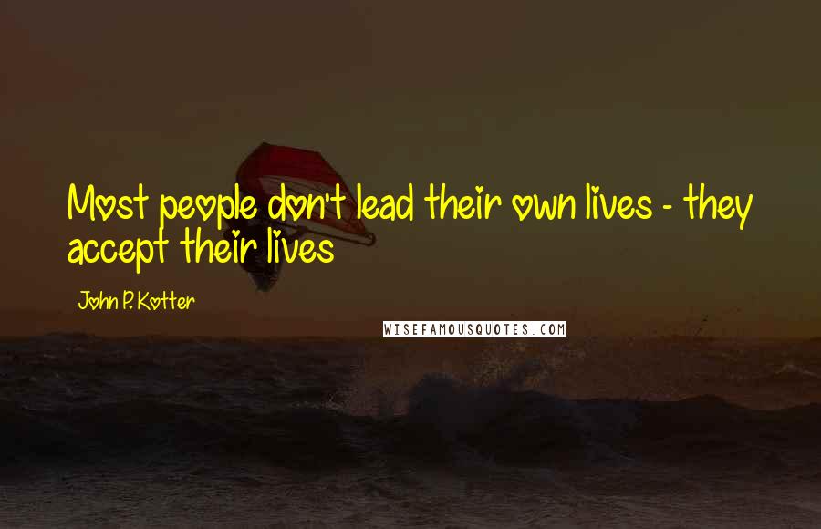 John P. Kotter Quotes: Most people don't lead their own lives - they accept their lives