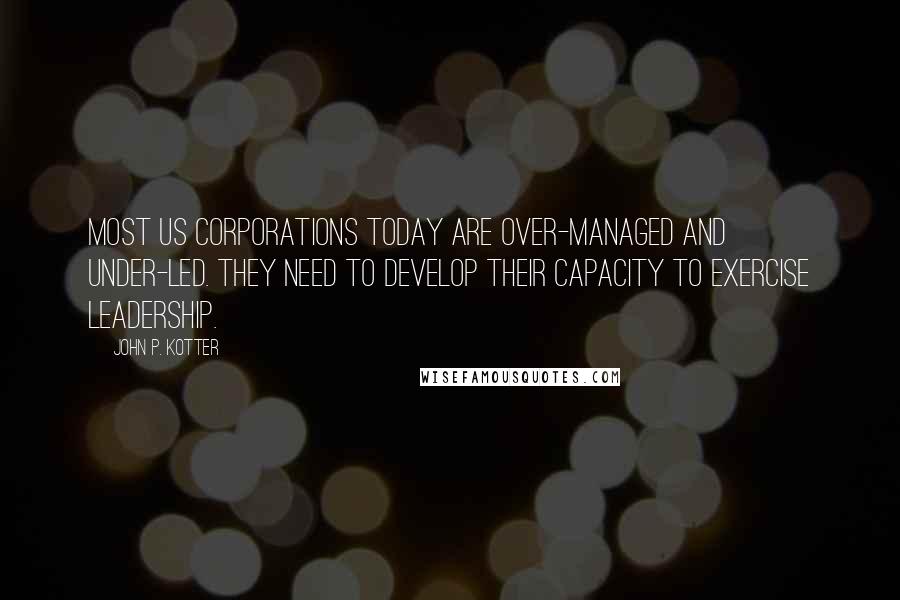 John P. Kotter Quotes: Most US corporations today are over-managed and under-led. They need to develop their capacity to exercise leadership.