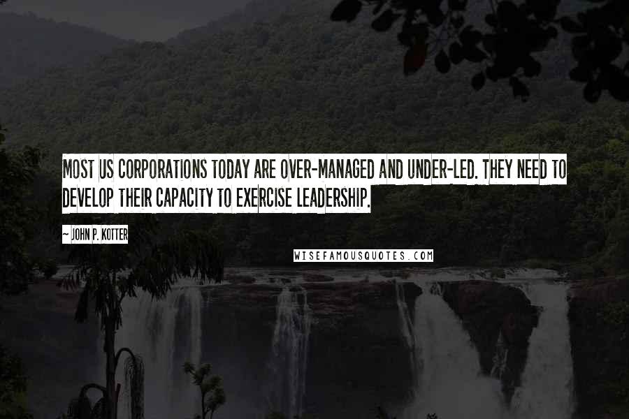 John P. Kotter Quotes: Most US corporations today are over-managed and under-led. They need to develop their capacity to exercise leadership.