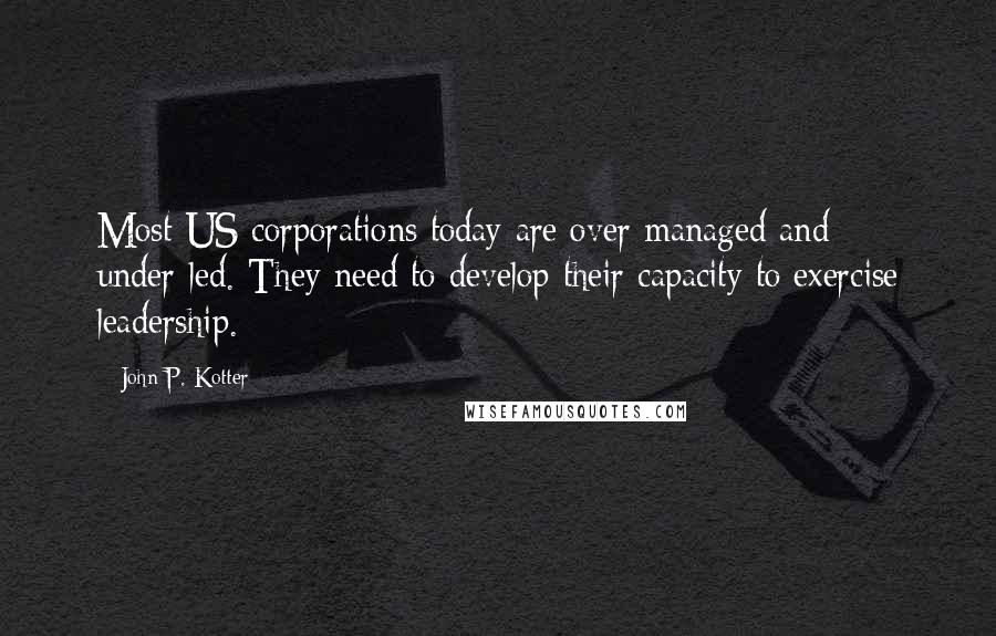 John P. Kotter Quotes: Most US corporations today are over-managed and under-led. They need to develop their capacity to exercise leadership.